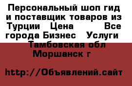 Персональный шоп-гид и поставщик товаров из Турции › Цена ­ 100 - Все города Бизнес » Услуги   . Тамбовская обл.,Моршанск г.